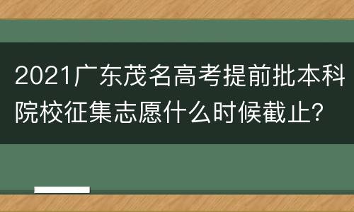 2021广东茂名高考提前批本科院校征集志愿什么时候截止？