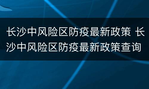 长沙中风险区防疫最新政策 长沙中风险区防疫最新政策查询