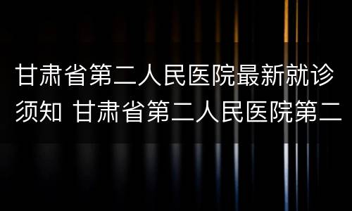 甘肃省第二人民医院最新就诊须知 甘肃省第二人民医院第二门诊部