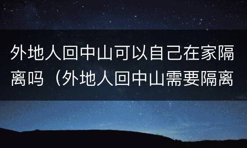 外地人回中山可以自己在家隔离吗（外地人回中山需要隔离吗）