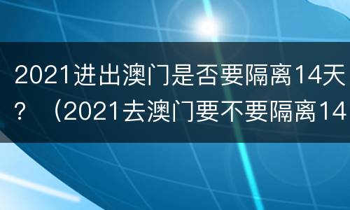 2021进出澳门是否要隔离14天？（2021去澳门要不要隔离14天）
