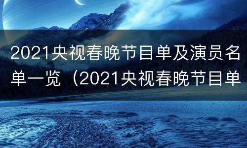 2021央视春晚节目单及演员名单一览（2021央视春晚节目单及演员表）