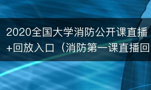 2020全国大学消防公开课直播+回放入口（消防第一课直播回放2020）