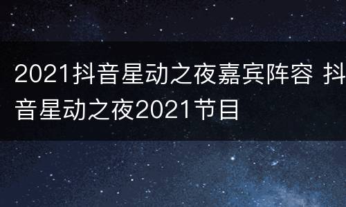 2021抖音星动之夜嘉宾阵容 抖音星动之夜2021节目