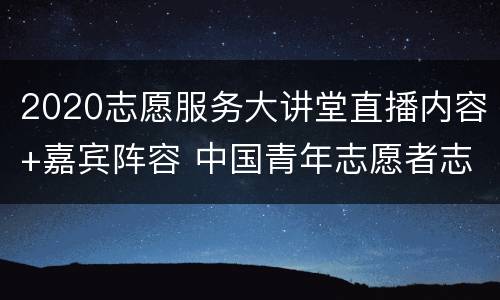 2020志愿服务大讲堂直播内容+嘉宾阵容 中国青年志愿者志愿服务大讲堂