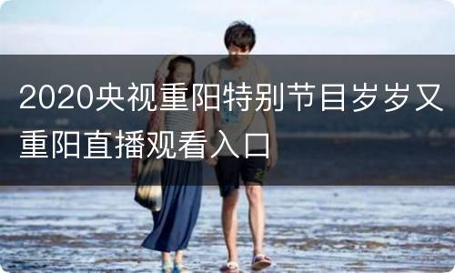 2020央视重阳特别节目岁岁又重阳直播观看入口