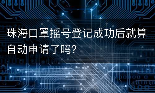 珠海口罩摇号登记成功后就算自动申请了吗？