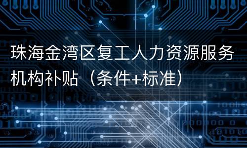 珠海金湾区复工人力资源服务机构补贴（条件+标准）