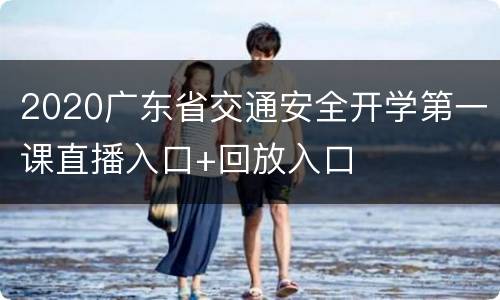 2020广东省交通安全开学第一课直播入口+回放入口