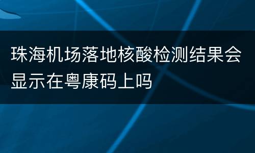珠海机场落地核酸检测结果会显示在粤康码上吗