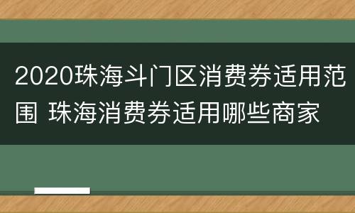 2020珠海斗门区消费券适用范围 珠海消费券适用哪些商家
