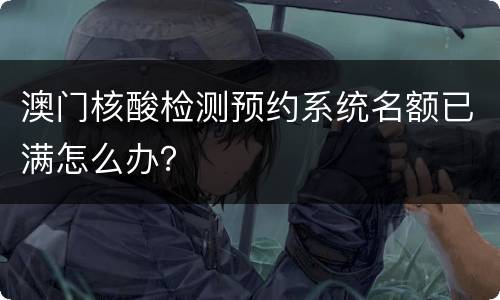 澳门核酸检测预约系统名额已满怎么办？