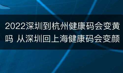 2022深圳到杭州健康码会变黄吗 从深圳回上海健康码会变颜色吗