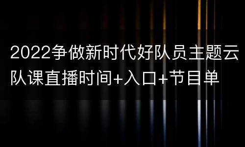 2022争做新时代好队员主题云队课直播时间+入口+节目单