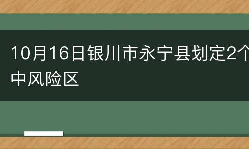 10月16日银川市永宁县划定2个中风险区