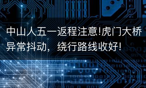 中山人五一返程注意!虎门大桥异常抖动，绕行路线收好!