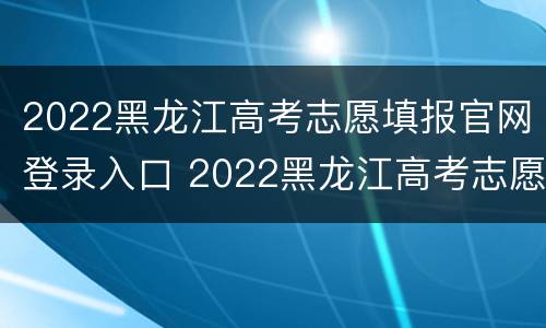 2022黑龙江高考志愿填报官网登录入口 2022黑龙江高考志愿填报官网登录入口下载