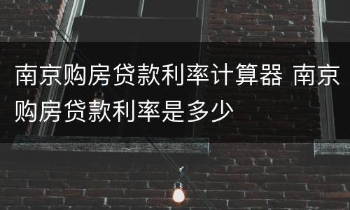 南京购房贷款利率计算器 南京购房贷款利率是多少
