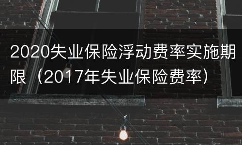 2020失业保险浮动费率实施期限（2017年失业保险费率）