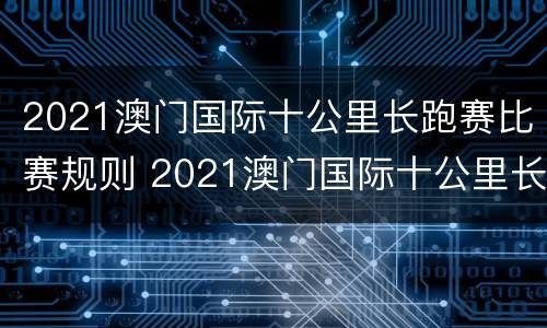 2021澳门国际十公里长跑赛比赛规则 2021澳门国际十公里长跑赛比赛规则视频
