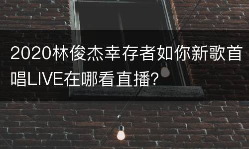 2020林俊杰幸存者如你新歌首唱LIVE在哪看直播？