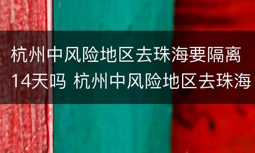 杭州中风险地区去珠海要隔离14天吗 杭州中风险地区去珠海要隔离14天吗最新消息