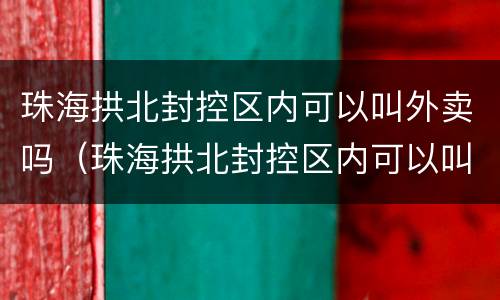 珠海拱北封控区内可以叫外卖吗（珠海拱北封控区内可以叫外卖吗现在）