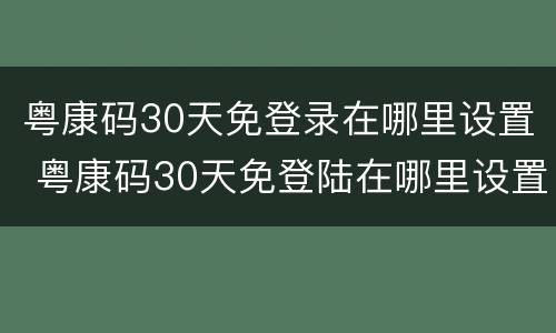 粤康码30天免登录在哪里设置 粤康码30天免登陆在哪里设置