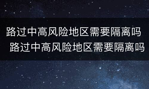 路过中高风险地区需要隔离吗 路过中高风险地区需要隔离吗?