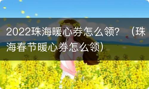 2022珠海暖心券怎么领？（珠海春节暖心券怎么领）