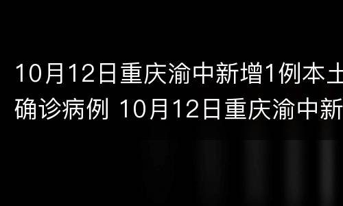 10月12日重庆渝中新增1例本土确诊病例 10月12日重庆渝中新增1例本土确诊病例