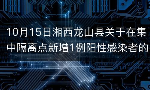 10月15日湘西龙山县关于在集中隔离点新增1例阳性感染者的通告
