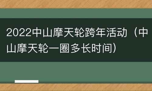 2022中山摩天轮跨年活动（中山摩天轮一圈多长时间）