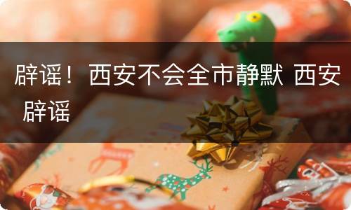 辟谣！西安不会全市静默 西安 辟谣