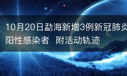 10月20日勐海新增3例新冠肺炎阳性感染者  附活动轨迹