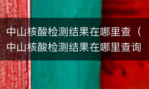 中山核酸检测结果在哪里查（中山核酸检测结果在哪里查询）