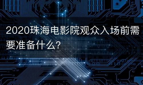 2020珠海电影院观众入场前需要准备什么？