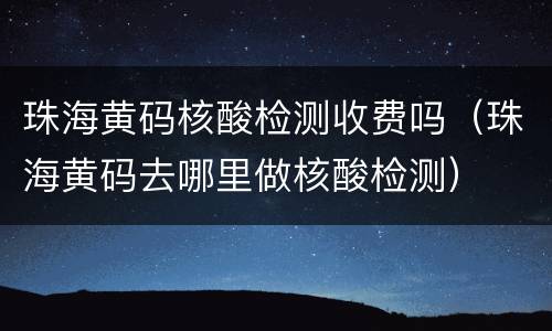 珠海黄码核酸检测收费吗（珠海黄码去哪里做核酸检测）