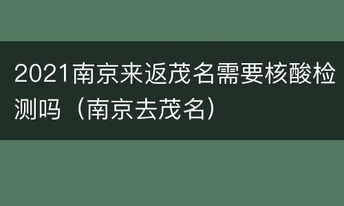 2021南京来返茂名需要核酸检测吗（南京去茂名）