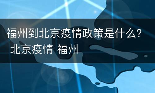 福州到北京疫情政策是什么？ 北京疫情 福州