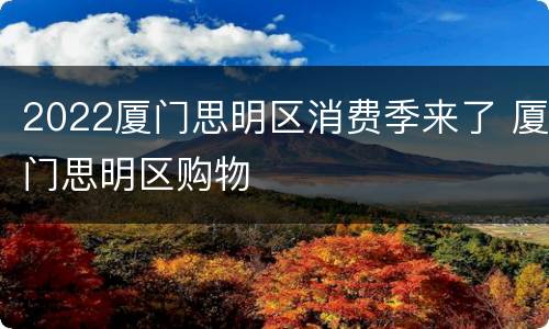 2022厦门思明区消费季来了 厦门思明区购物