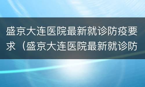盛京大连医院最新就诊防疫要求（盛京大连医院最新就诊防疫要求是）