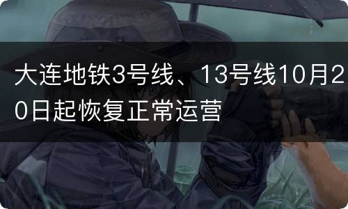 大连地铁3号线、13号线10月20日起恢复正常运营