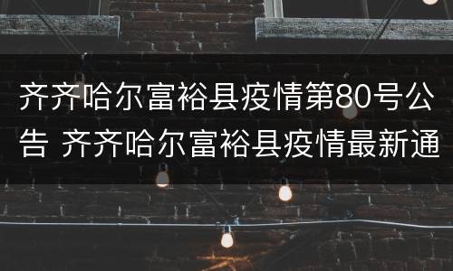 齐齐哈尔富裕县疫情第80号公告 齐齐哈尔富裕县疫情最新通告