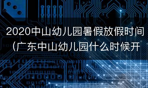2020中山幼儿园暑假放假时间（广东中山幼儿园什么时候开学）