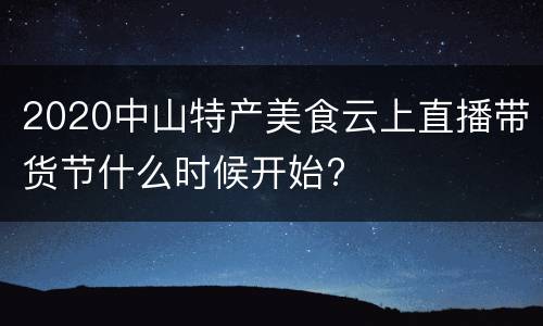 2020中山特产美食云上直播带货节什么时候开始?