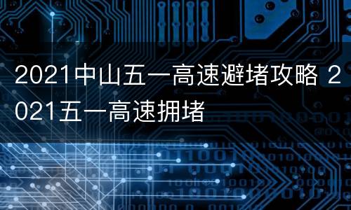2021中山五一高速避堵攻略 2021五一高速拥堵