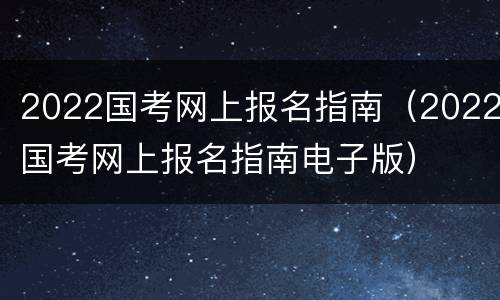 2022国考网上报名指南（2022国考网上报名指南电子版）