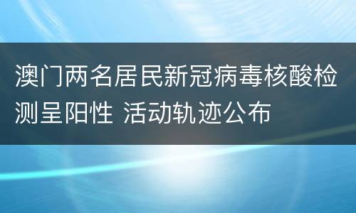 澳门两名居民新冠病毒核酸检测呈阳性 活动轨迹公布