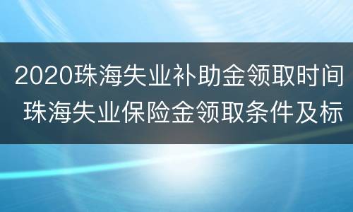 2020珠海失业补助金领取时间 珠海失业保险金领取条件及标准